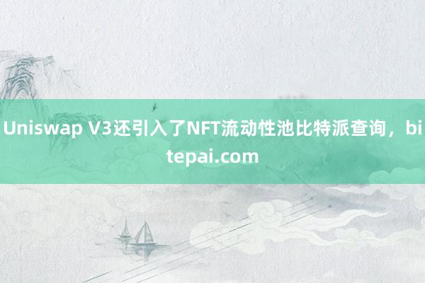 Uniswap V3还引入了NFT流动性池比特派查询，bitepai.com