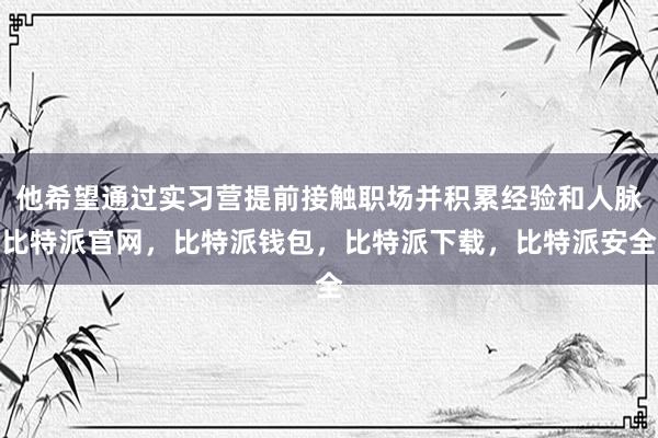 他希望通过实习营提前接触职场并积累经验和人脉比特派官网，比特派钱包，比特派下载，比特派安全