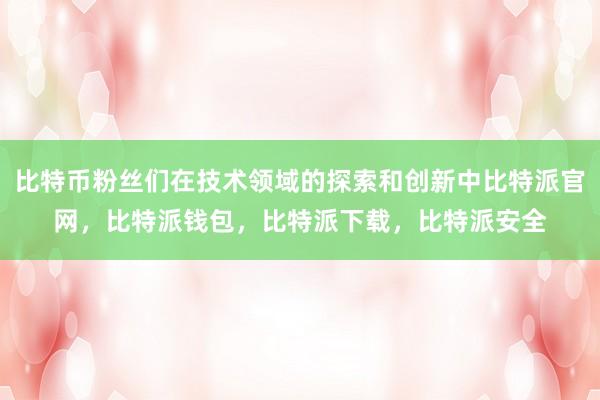 比特币粉丝们在技术领域的探索和创新中比特派官网，比特派钱包，比特派下载，比特派安全