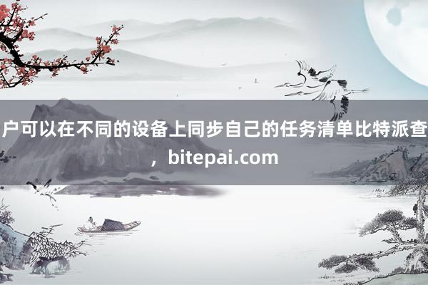 用户可以在不同的设备上同步自己的任务清单比特派查询，bitepai.com