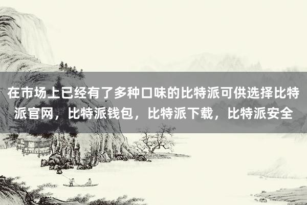 在市场上已经有了多种口味的比特派可供选择比特派官网，比特派钱包，比特派下载，比特派安全