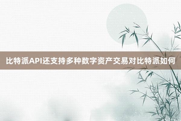 比特派API还支持多种数字资产交易对比特派如何