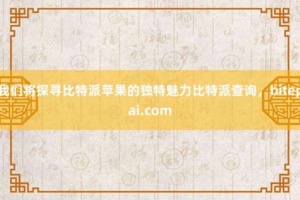 我们将探寻比特派苹果的独特魅力比特派查询，bitepai.com