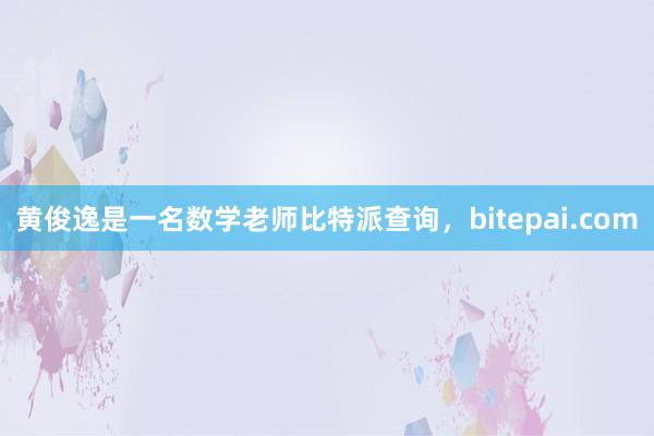 黄俊逸是一名数学老师比特派查询，bitepai.com