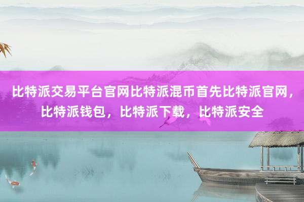 比特派交易平台官网比特派混币首先比特派官网，比特派钱包，比特派下载，比特派安全