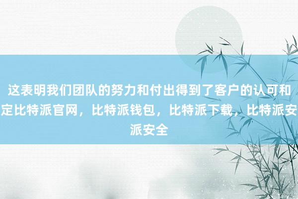 这表明我们团队的努力和付出得到了客户的认可和肯定比特派官网，比特派钱包，比特派下载，比特派安全