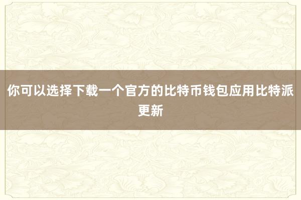 你可以选择下载一个官方的比特币钱包应用比特派更新