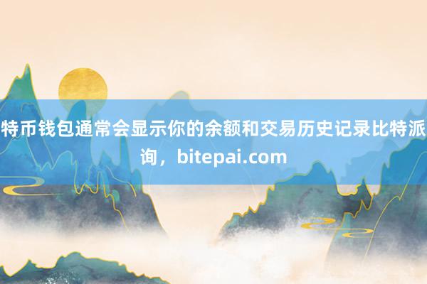 比特币钱包通常会显示你的余额和交易历史记录比特派查询，bitepai.com