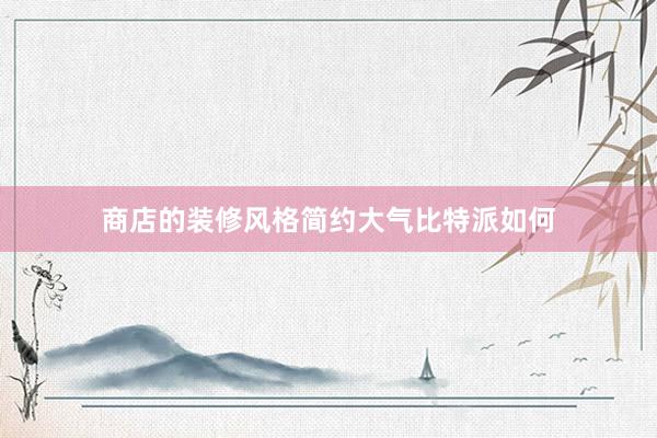 商店的装修风格简约大气比特派如何