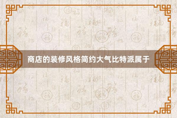 商店的装修风格简约大气比特派属于