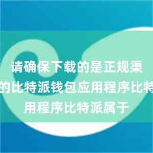 请确保下载的是正规渠道提供的比特派钱包应用程序比特派属于