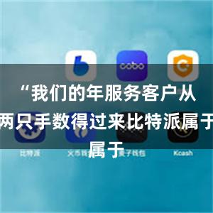 “我们的年服务客户从两只手数得过来比特派属于