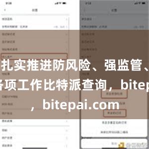 扎实推进防风险、强监管、促发展各项工作比特派查询，bitepai.com