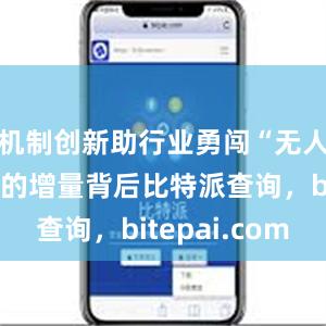 机制创新助行业勇闯“无人区”显著的增量背后比特派查询，bitepai.com