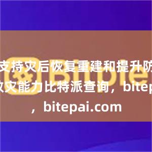 支持灾后恢复重建和提升防灾减灾救灾能力比特派查询，bitepai.com