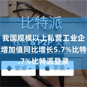 我国规模以上私营工业企业工业增加值同比增长5.7%比特派登录